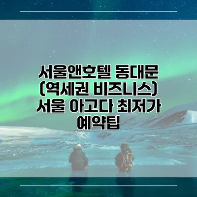 서울앤호텔 동대문 (역세권 비즈니스) 서울 아고다 최저가 예약팁