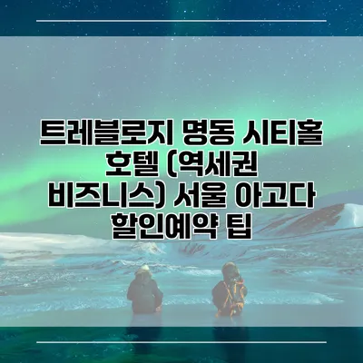 트레블로지 명동 시티홀 호텔 (역세권 비즈니스) 서울 아고다 할인예약 팁